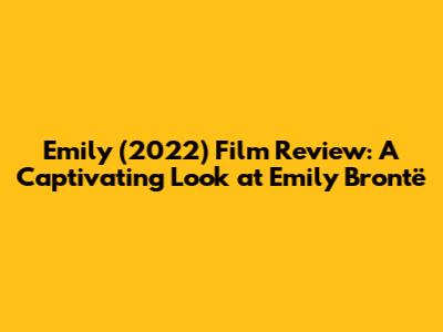 Emily (2022) Film Review: A Captivating Look at Emily Brontë