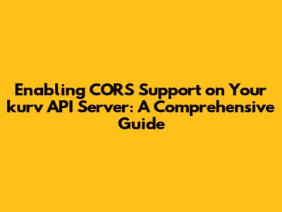 Enabling CORS Support on Your kurv API Server: A Comprehensive Guide
