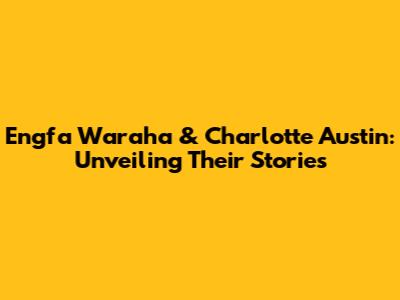 Engfa Waraha & Charlotte Austin: Unveiling Their Stories
