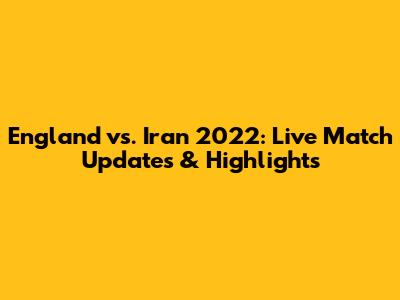 England vs. Iran 2022: Live Match Updates & Highlights