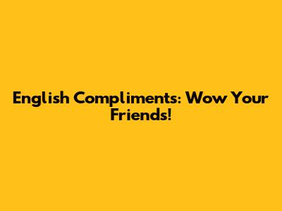 English Compliments: Wow Your Friends!
