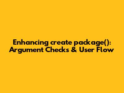 Enhancing `create_package()`: Argument Checks & User Flow
