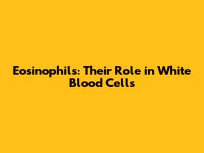 Eosinophils: Their Role in White Blood Cells
