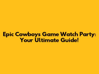 Epic Cowboys Game Watch Party: Your Ultimate Guide!