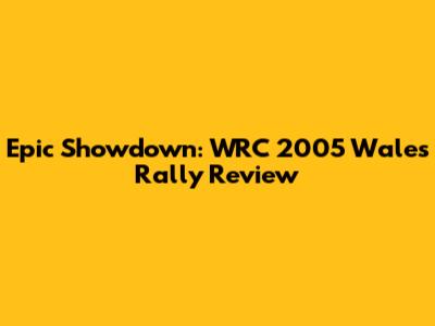 Epic Showdown: WRC 2005 Wales Rally Review
