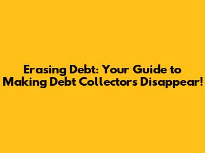Erasing Debt: Your Guide to Making Debt Collectors Disappear!
