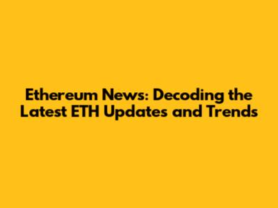 Ethereum News: Decoding the Latest ETH Updates and Trends