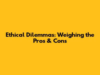 Ethical Dilemmas: Weighing the Pros & Cons