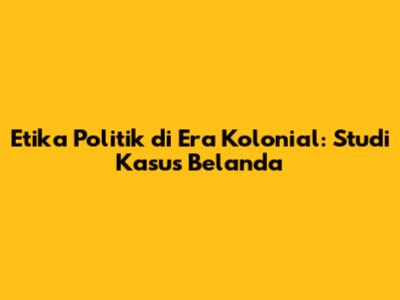 Etika Politik di Era Kolonial: Studi Kasus Belanda