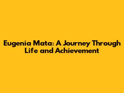 Eugenia Mata: A Journey Through Life and Achievement