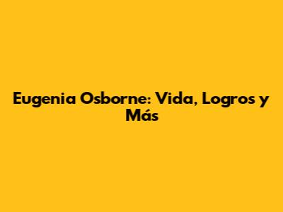 Eugenia Osborne: Vida, Logros y Más