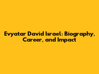 Evyatar David Israel: Biography, Career, and Impact