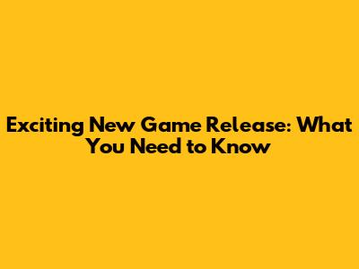 Exciting New Game Release: What You Need to Know