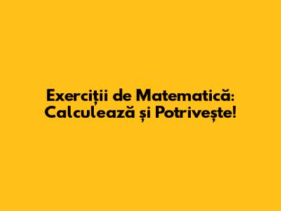 Exerciții de Matematică: Calculează și Potrivește!