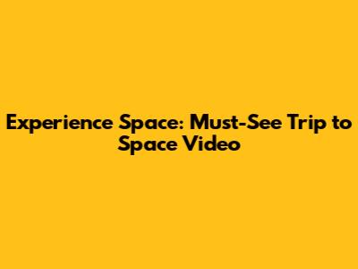 Experience Space: Must-See Trip to Space Video