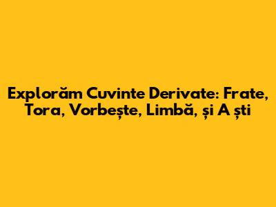 Explorăm Cuvinte Derivate: Frate, Tora, Vorbește, Limbă, și A ști