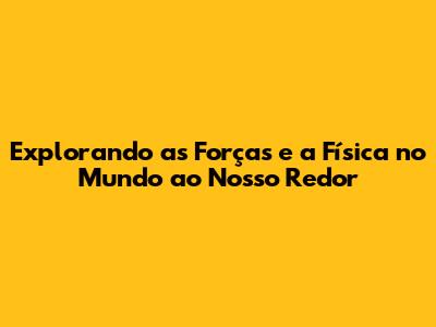 Explorando as Forças e a Física no Mundo ao Nosso Redor