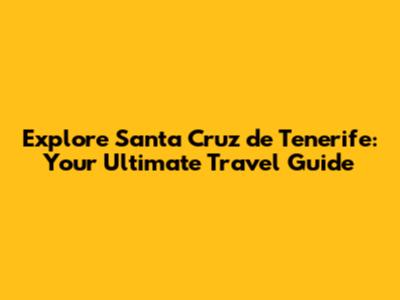 Explore Santa Cruz de Tenerife: Your Ultimate Travel Guide