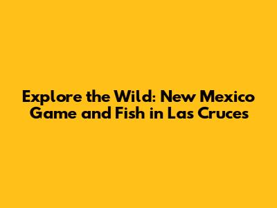 Explore the Wild: New Mexico Game and Fish in Las Cruces