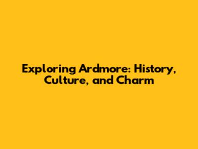 Exploring Ardmore: History, Culture, and Charm