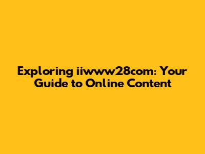 Exploring iiwww28com: Your Guide to Online Content