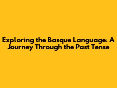 Exploring the Basque Language: A Journey Through the Past Tense