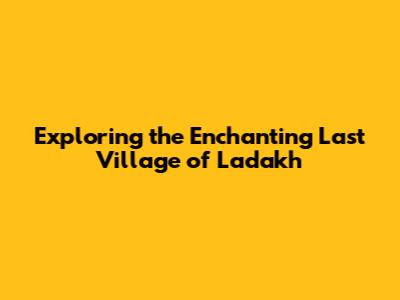 Exploring the Enchanting Last Village of Ladakh