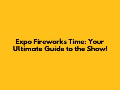 Expo Fireworks Time: Your Ultimate Guide to the Show!