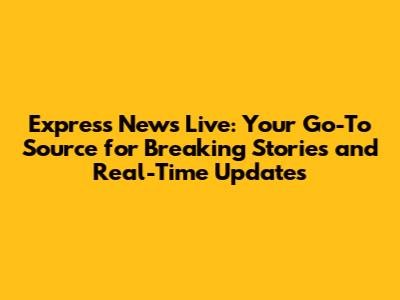 Express News Live: Your Go-To Source for Breaking Stories and Real-Time Updates