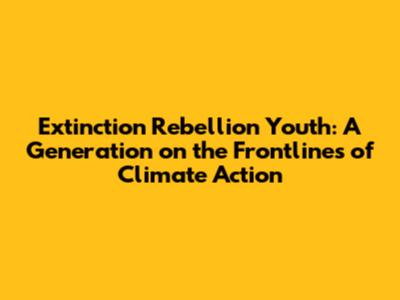 Extinction Rebellion Youth: A Generation on the Frontlines of Climate Action