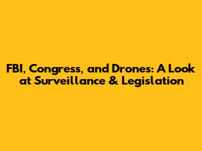 FBI, Congress, and Drones: A Look at Surveillance & Legislation