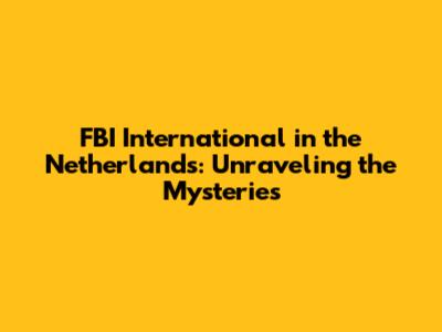 FBI International in the Netherlands: Unraveling the Mysteries