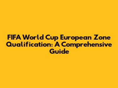 FIFA World Cup European Zone Qualification: A Comprehensive Guide