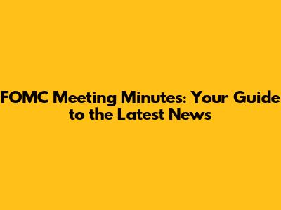 FOMC Meeting Minutes: Your Guide to the Latest News