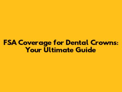 FSA Coverage for Dental Crowns: Your Ultimate Guide