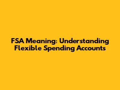 FSA Meaning: Understanding Flexible Spending Accounts