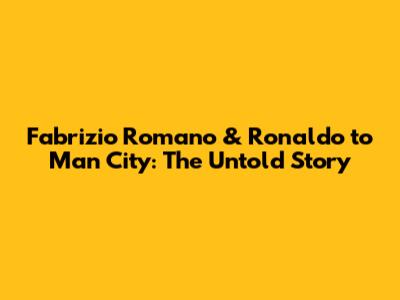 Fabrizio Romano & Ronaldo to Man City: The Untold Story