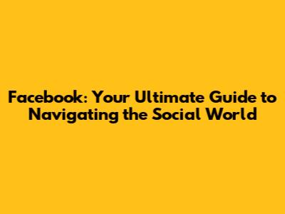 Facebook: Your Ultimate Guide to Navigating the Social World