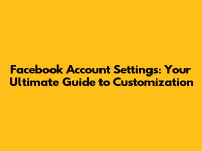 Facebook Account Settings: Your Ultimate Guide to Customization