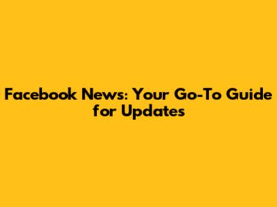 Facebook News: Your Go-To Guide for Updates