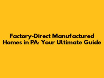 Factory-Direct Manufactured Homes in PA: Your Ultimate Guide