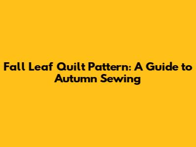 Fall Leaf Quilt Pattern: A Guide to Autumn Sewing