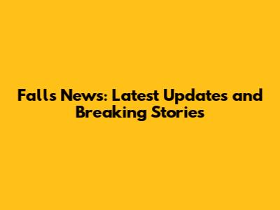 Falls News: Latest Updates and Breaking Stories