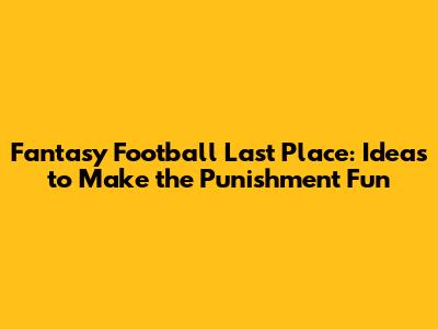 Fantasy Football Last Place: Ideas to Make the Punishment Fun
