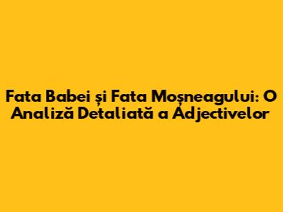 Fata Babei și Fata Moșneagului: O Analiză Detaliată a Adjectivelor