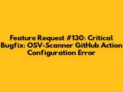 Feature Request #130: Critical Bugfix: OSV-Scanner GitHub Action Configuration Error