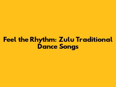 Feel the Rhythm: Zulu Traditional Dance Songs