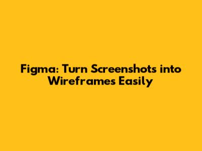 Figma: Turn Screenshots into Wireframes Easily