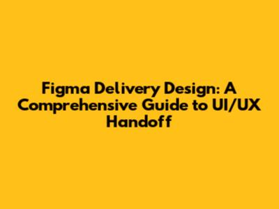 Figma Delivery Design: A Comprehensive Guide to UI/UX Handoff