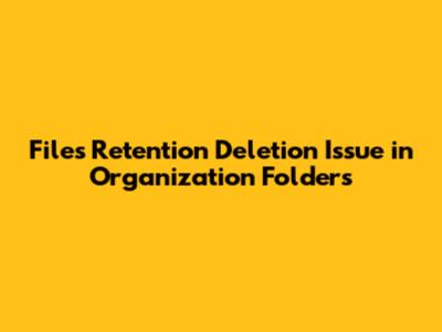 Files Retention Deletion Issue in Organization Folders